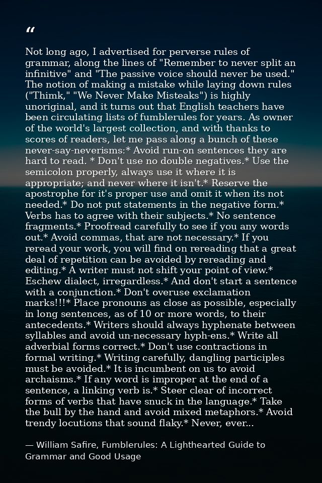 Not long ago, I advertised for perverse rules of grammar, along the lines of "Remember to never split an infinitive" and — William Safire, Fumblerules: A Lighthearted Guide to Grammar and Good Usage