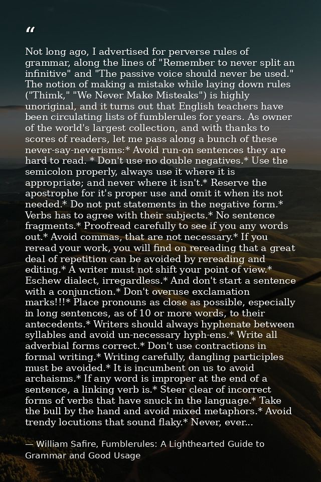 Not long ago, I advertised for perverse rules of grammar, along the lines of "Remember to never split an infinitive" and — William Safire, Fumblerules: A Lighthearted Guide to Grammar and Good Usage