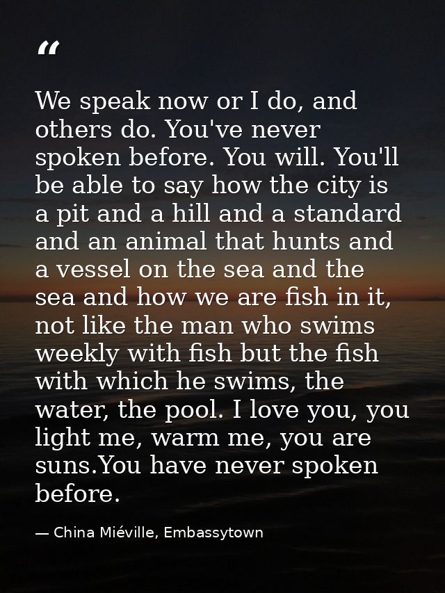 We speak now or I do, and others do. You've never spoken before. You will. You'll be able to say how the city is a pit a — China Miéville, Embassytown