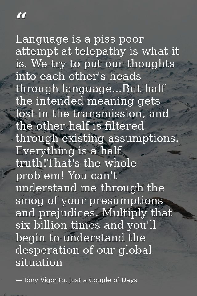 Language is a piss poor attempt at telepathy is what it is. We try to put our thoughts into each other's heads through l — Tony Vigorito, Just a Couple of Days