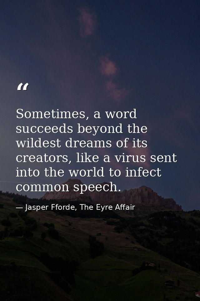 Sometimes, a word succeeds beyond the wildest dreams of its creators, like a virus sent into the world to infect common  — Jasper Fforde, The Eyre Affair