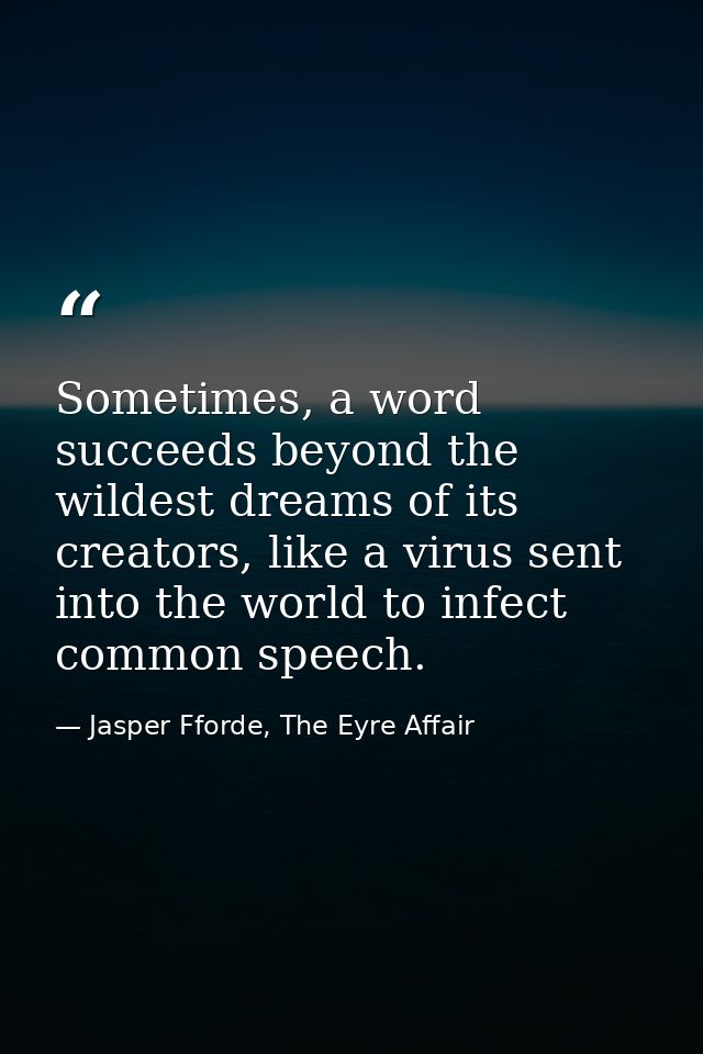 Sometimes, a word succeeds beyond the wildest dreams of its creators, like a virus sent into the world to infect common  — Jasper Fforde, The Eyre Affair