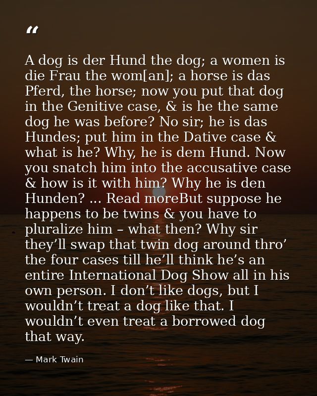 A dog is der Hund the dog; a women is die Frau the wom[an]; a horse is das Pferd, the horse; now you put that dog in the — Mark Twain