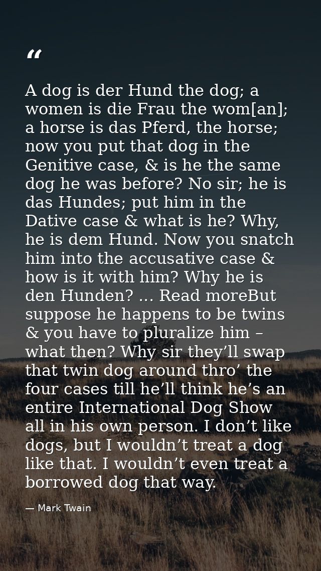 A dog is der Hund the dog; a women is die Frau the wom[an]; a horse is das Pferd, the horse; now you put that dog in the — Mark Twain
