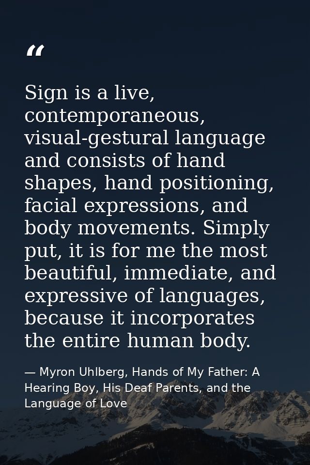 Sign is a live, contemporaneous, visual-gestural language and consists of hand shapes, hand positioning, facial expressi — Myron Uhlberg, Hands of My Father: A Hearing Boy, His Deaf Parents, and the Language of Love