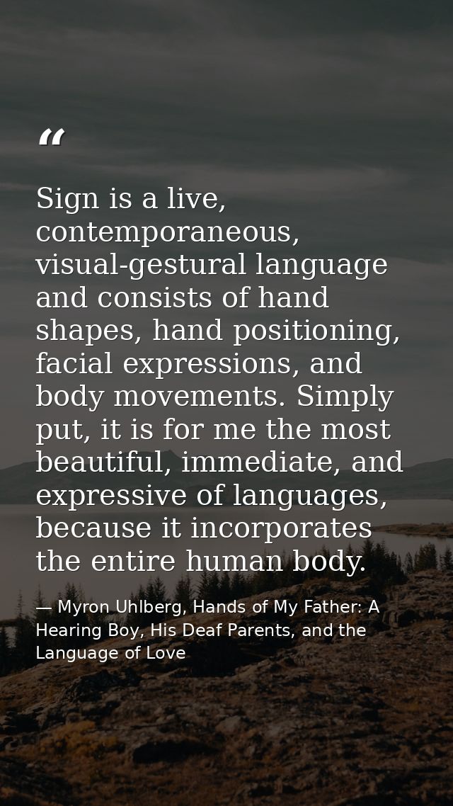 Sign is a live, contemporaneous, visual-gestural language and consists of hand shapes, hand positioning, facial expressi — Myron Uhlberg, Hands of My Father: A Hearing Boy, His Deaf Parents, and the Language of Love