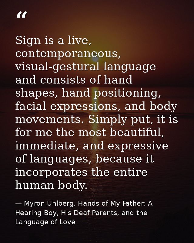 Sign is a live, contemporaneous, visual-gestural language and consists of hand shapes, hand positioning, facial expressi — Myron Uhlberg, Hands of My Father: A Hearing Boy, His Deaf Parents, and the Language of Love
