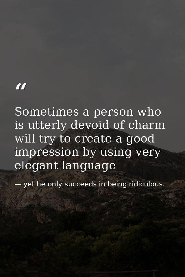 Sometimes a person who is utterly devoid of charm will try to create a good impression by using very elegant language — yet he only succeeds in being ridiculous.