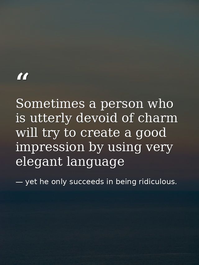 Sometimes a person who is utterly devoid of charm will try to create a good impression by using very elegant language — yet he only succeeds in being ridiculous.
