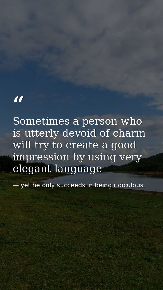 Sometimes a person who is utterly devoid of charm will try to create a good impression by using very elegant language — yet he only succeeds in being ridiculous.