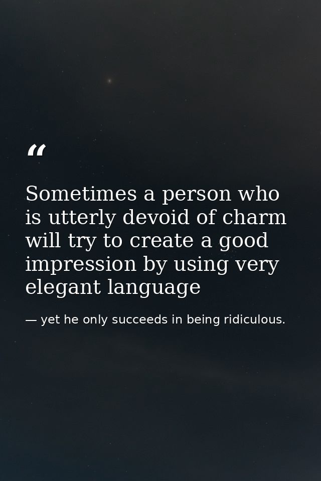 Sometimes a person who is utterly devoid of charm will try to create a good impression by using very elegant language — yet he only succeeds in being ridiculous.