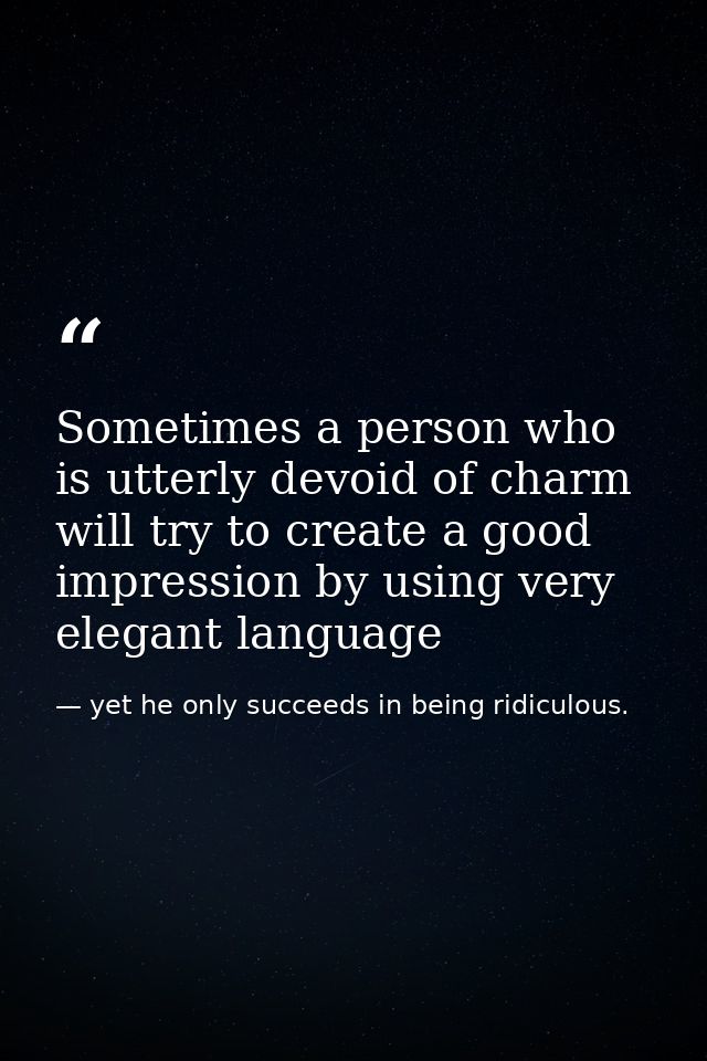Sometimes a person who is utterly devoid of charm will try to create a good impression by using very elegant language — yet he only succeeds in being ridiculous.