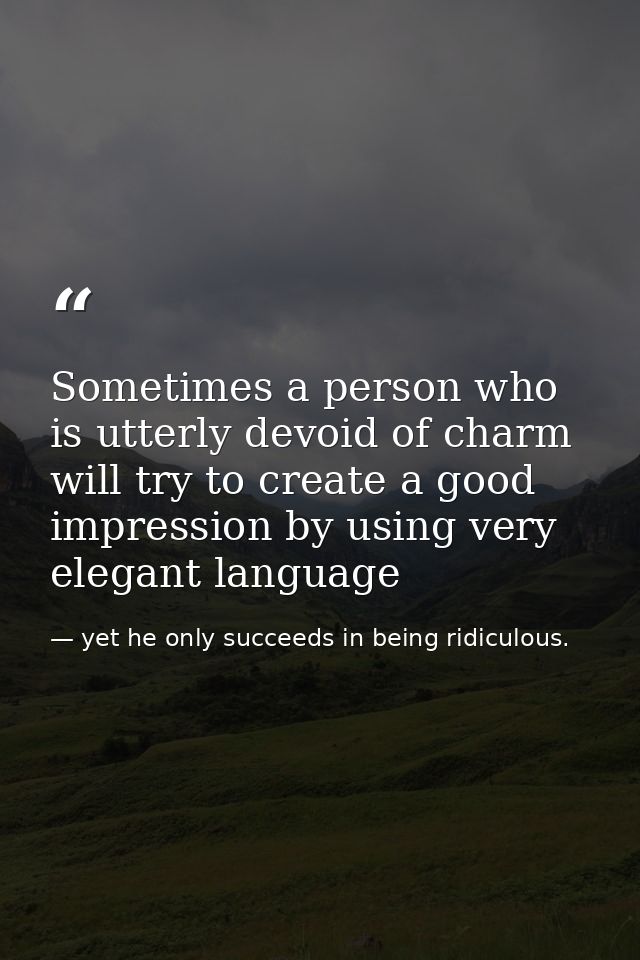 Sometimes a person who is utterly devoid of charm will try to create a good impression by using very elegant language — yet he only succeeds in being ridiculous.