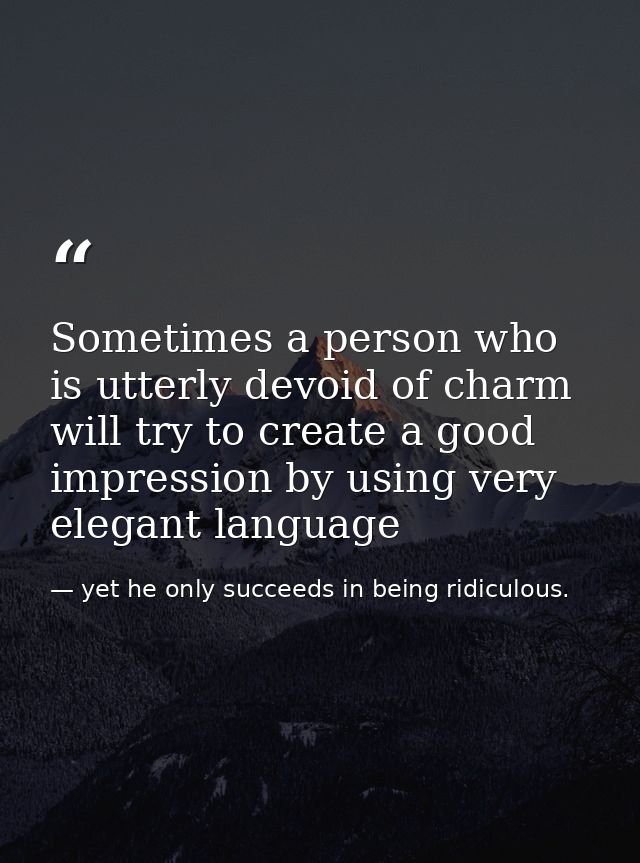 Sometimes a person who is utterly devoid of charm will try to create a good impression by using very elegant language — yet he only succeeds in being ridiculous.