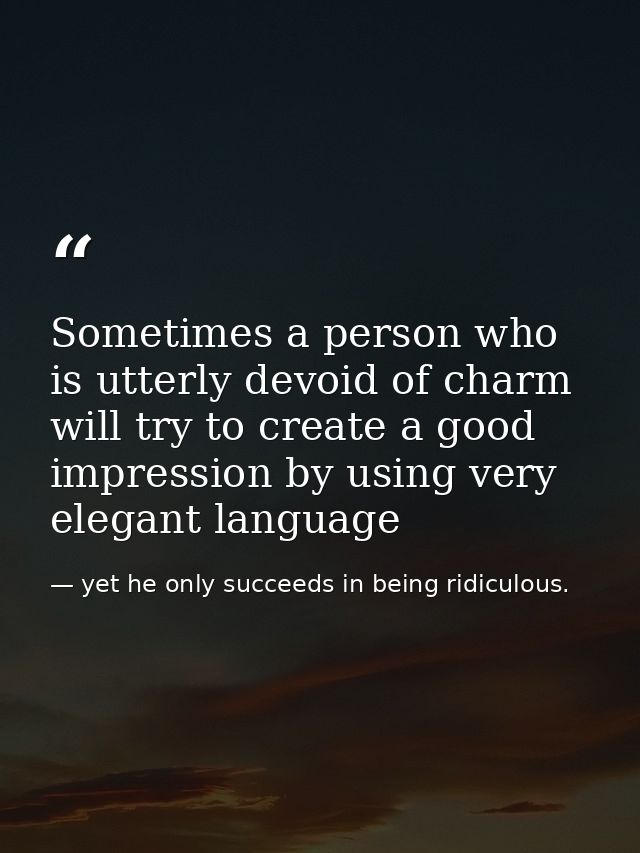 Sometimes a person who is utterly devoid of charm will try to create a good impression by using very elegant language — yet he only succeeds in being ridiculous.
