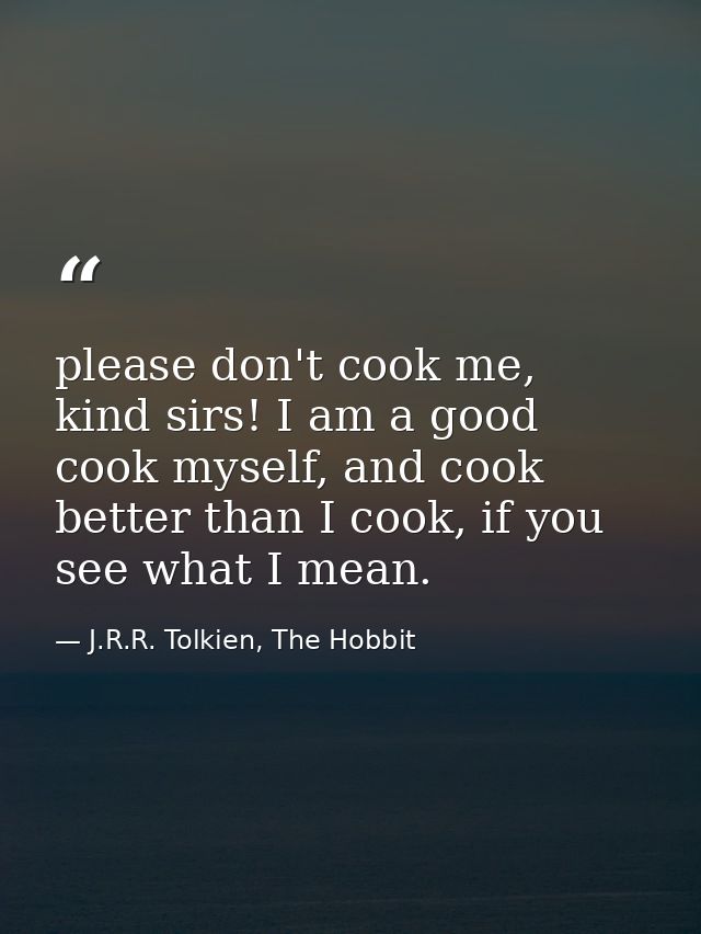 please don't cook me, kind sirs! I am a good cook myself, and cook better than I cook, if you see what I mean. — J.R.R. Tolkien, The Hobbit