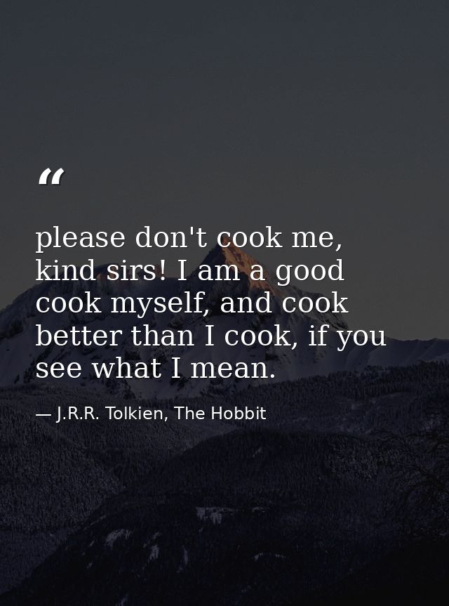 please don't cook me, kind sirs! I am a good cook myself, and cook better than I cook, if you see what I mean. — J.R.R. Tolkien, The Hobbit