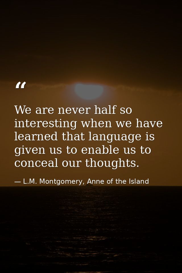 We are never half so interesting when we have learned that language is given us to enable us to conceal our thoughts. — L.M. Montgomery, Anne of the Island