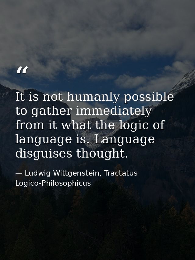 It is not humanly possible to gather immediately from it what the logic of language is. Language disguises thought. — Ludwig Wittgenstein, Tractatus Logico-Philosophicus