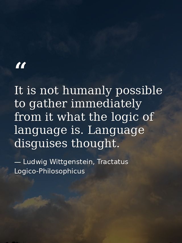 It is not humanly possible to gather immediately from it what the logic of language is. Language disguises thought. — Ludwig Wittgenstein, Tractatus Logico-Philosophicus