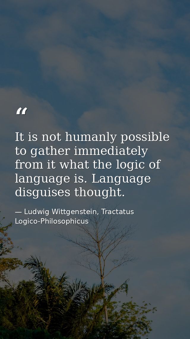 It is not humanly possible to gather immediately from it what the logic of language is. Language disguises thought. — Ludwig Wittgenstein, Tractatus Logico-Philosophicus