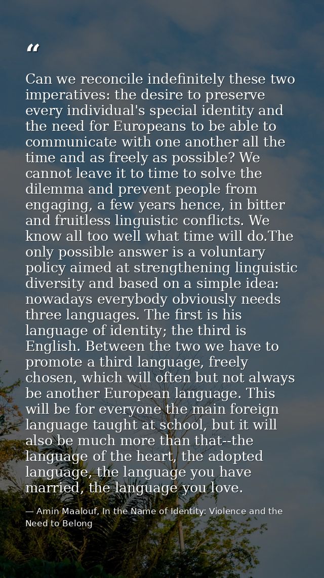 Can we reconcile indefinitely these two imperatives: the desire to preserve every individual's special identity and the  — Amin Maalouf, In the Name of Identity: Violence and the Need to Belong