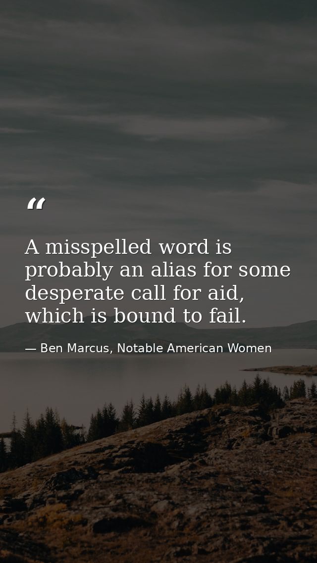 A misspelled word is probably an alias for some desperate call for aid, which is bound to fail. — Ben Marcus, Notable American Women