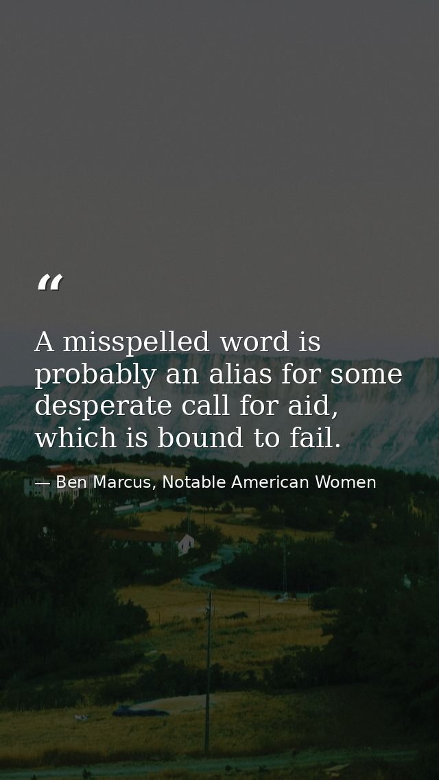 A misspelled word is probably an alias for some desperate call for aid, which is bound to fail. — Ben Marcus, Notable American Women