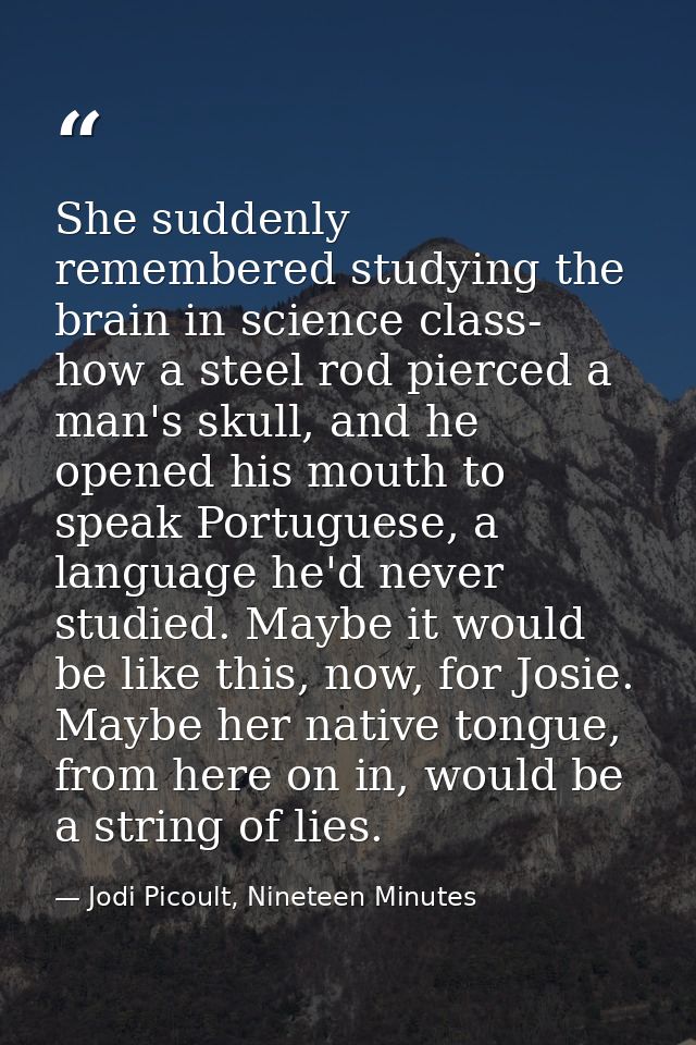She suddenly remembered studying the brain in science class- how a steel rod pierced a man's skull, and he opened his mo — Jodi Picoult, Nineteen Minutes