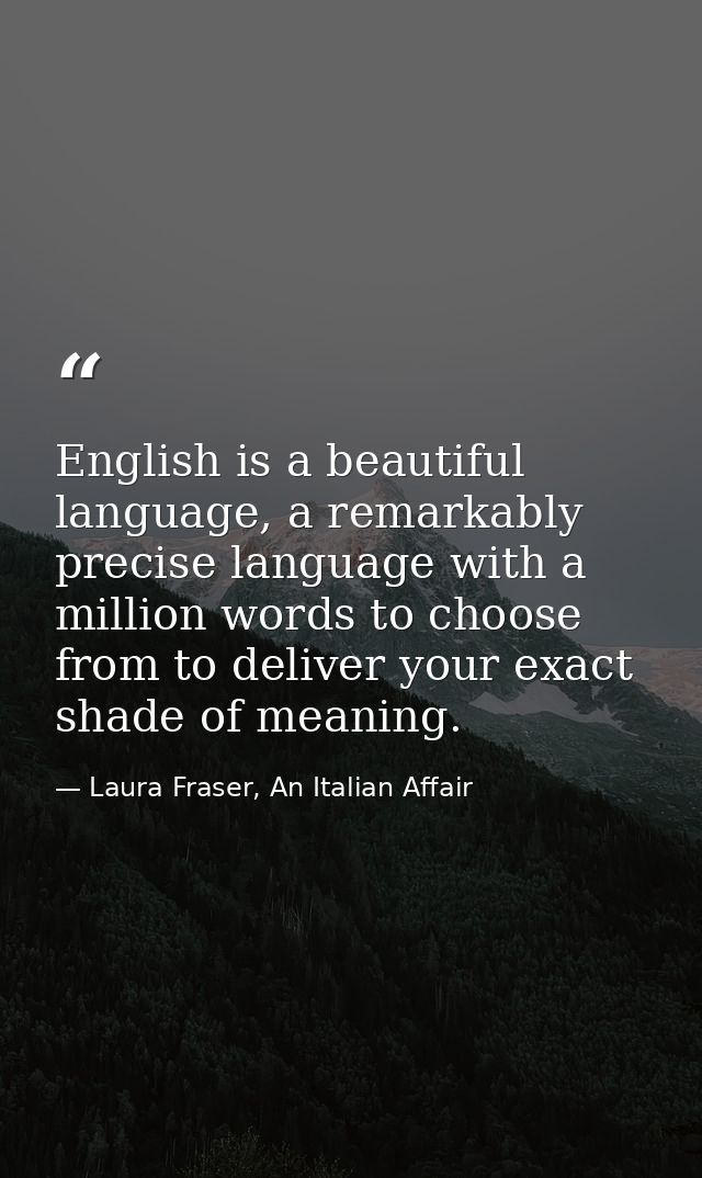 English is a beautiful language, a remarkably precise language with a million words to choose from to deliver your exact — Laura Fraser, An Italian Affair