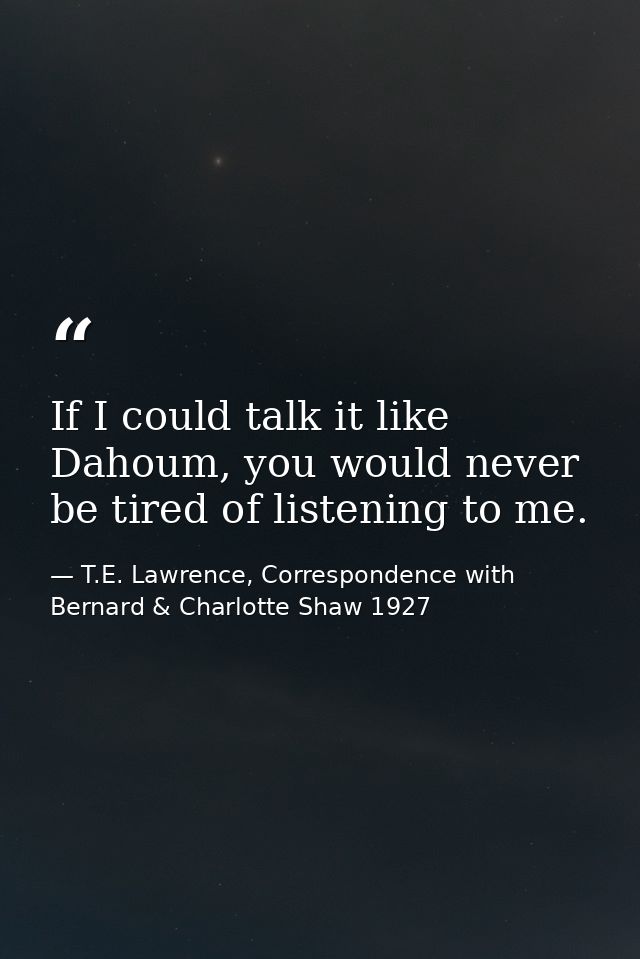 If I could talk it like Dahoum, you would never be tired of listening to me. — T.E. Lawrence, Correspondence with Bernard & Charlotte Shaw 1927