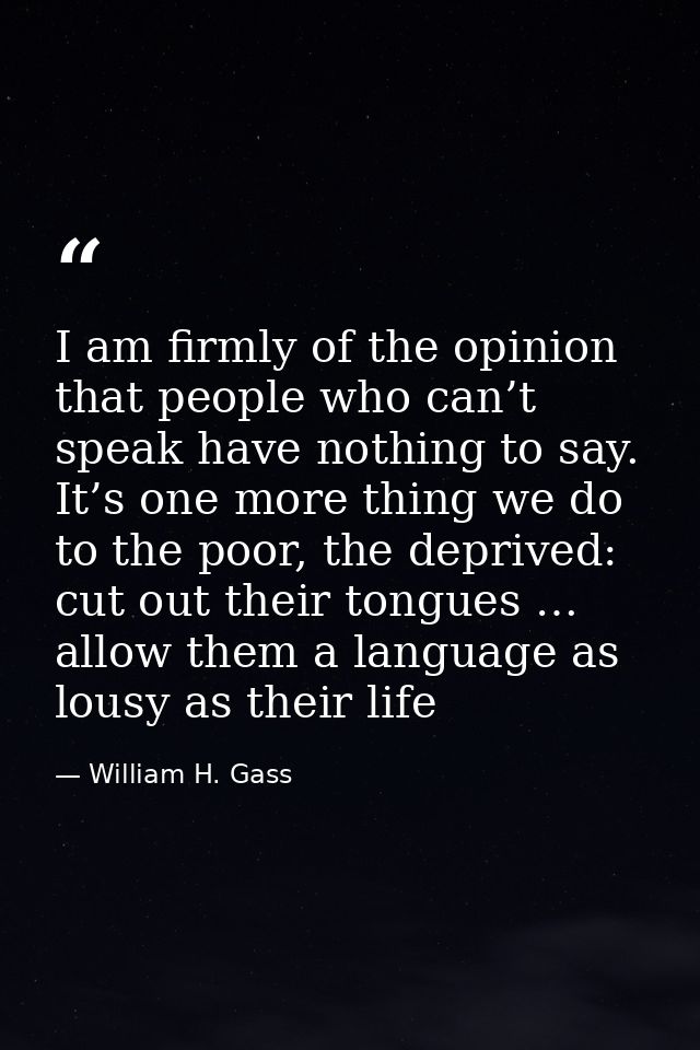 I am firmly of the opinion that people who can’t speak have nothing to say. It’s one more thing we do to the poor, the d — William H. Gass
