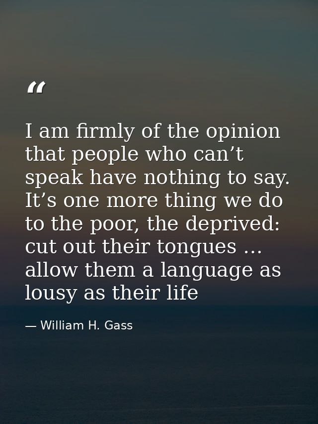 I am firmly of the opinion that people who can’t speak have nothing to say. It’s one more thing we do to the poor, the d — William H. Gass
