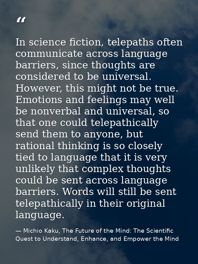 In science fiction, telepaths often communicate across language barriers, since thoughts are considered to be universal. — Michio Kaku, The Future of the Mind: The Scientific Quest to Understand, Enhance, and Empower the Mind