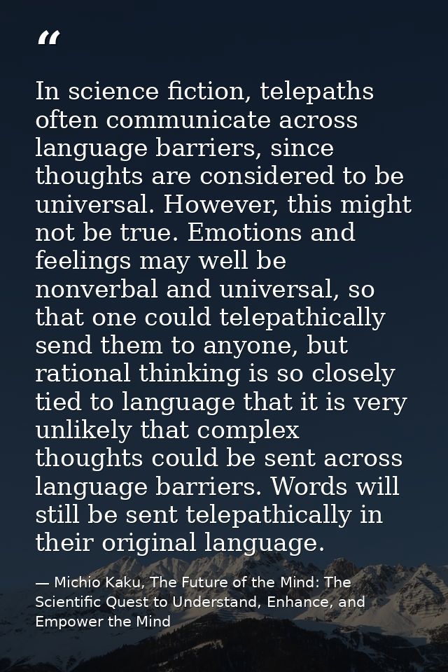 In science fiction, telepaths often communicate across language barriers, since thoughts are considered to be universal. — Michio Kaku, The Future of the Mind: The Scientific Quest to Understand, Enhance, and Empower the Mind