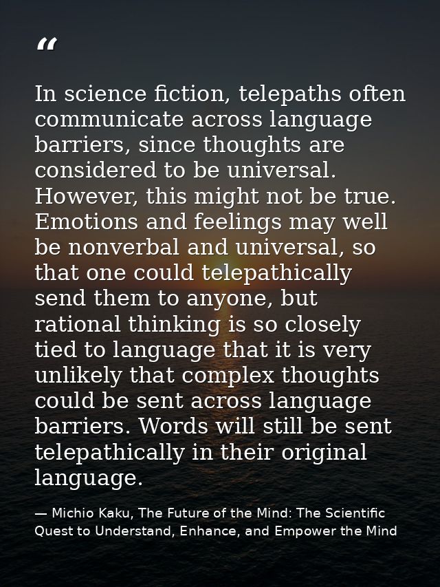 In science fiction, telepaths often communicate across language barriers, since thoughts are considered to be universal. — Michio Kaku, The Future of the Mind: The Scientific Quest to Understand, Enhance, and Empower the Mind