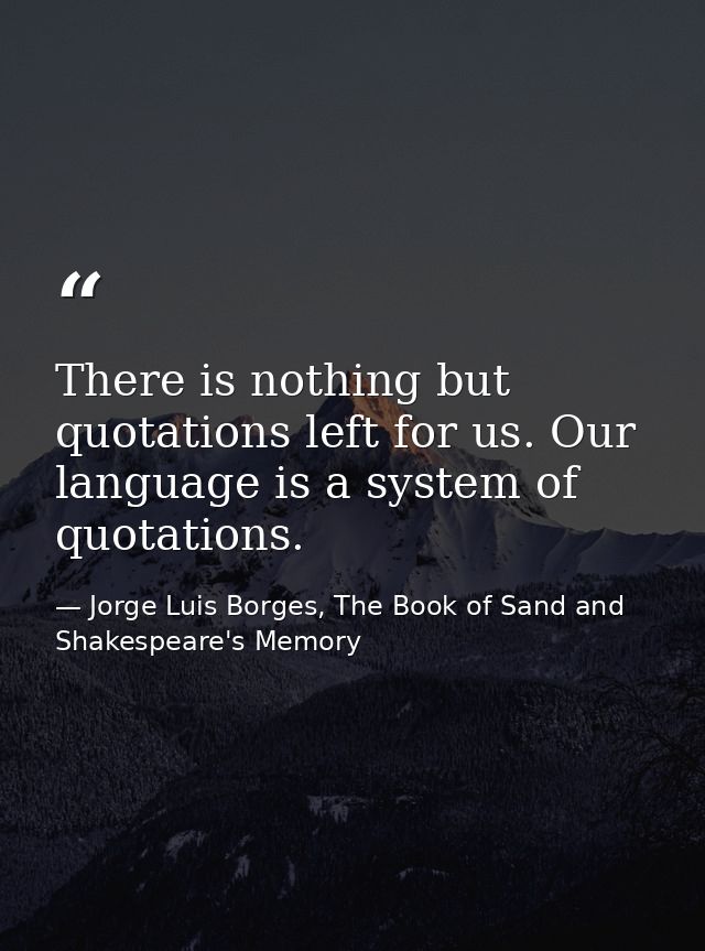 There is nothing but quotations left for us. Our language is a system of quotations. — Jorge Luis Borges, The Book of Sand and Shakespeare's Memory