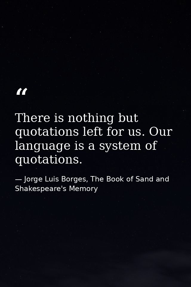 There is nothing but quotations left for us. Our language is a system of quotations. — Jorge Luis Borges, The Book of Sand and Shakespeare's Memory