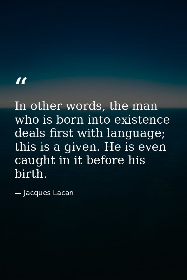 In other words, the man who is born into existence deals first with language; this is a given. He is even caught in it b — Jacques Lacan