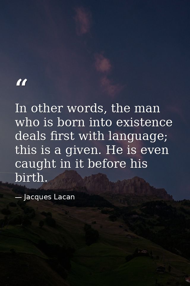 In other words, the man who is born into existence deals first with language; this is a given. He is even caught in it b — Jacques Lacan