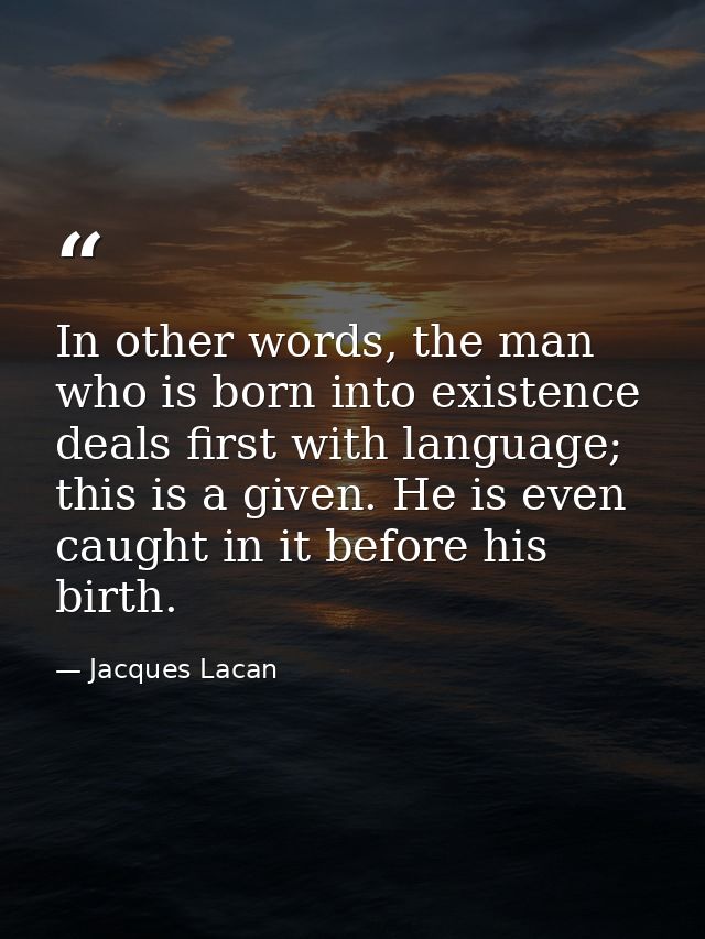 In other words, the man who is born into existence deals first with language; this is a given. He is even caught in it b — Jacques Lacan
