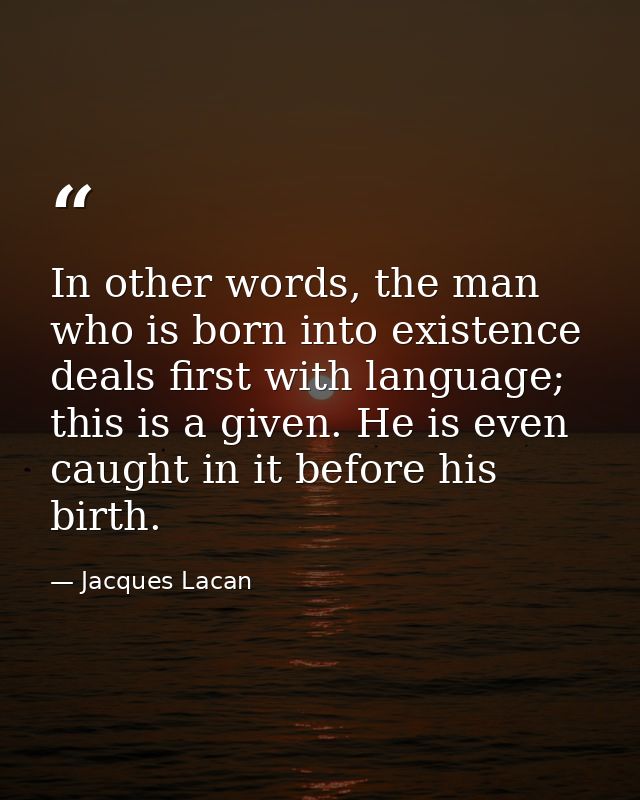 In other words, the man who is born into existence deals first with language; this is a given. He is even caught in it b — Jacques Lacan