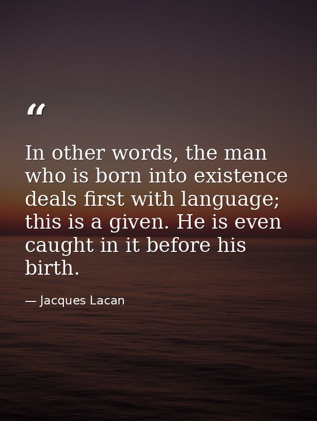 In other words, the man who is born into existence deals first with language; this is a given. He is even caught in it b — Jacques Lacan