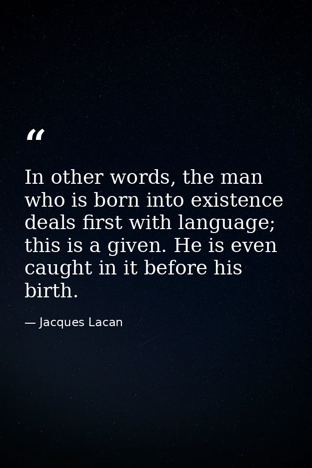 In other words, the man who is born into existence deals first with language; this is a given. He is even caught in it b — Jacques Lacan