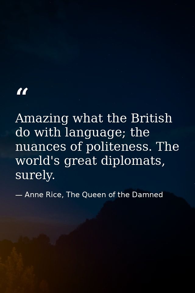 Amazing what the British do with language; the nuances of politeness. The world's great diplomats, surely. — Anne Rice, The Queen of the Damned