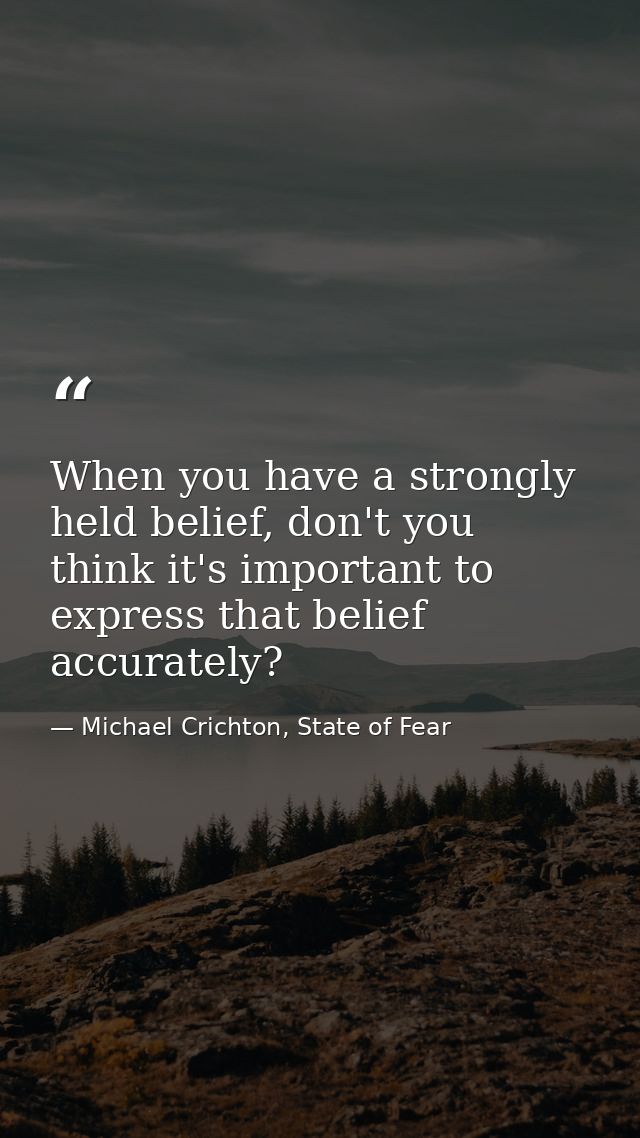 When you have a strongly held belief, don't you think it's important to express that belief accurately? — Michael Crichton, State of Fear