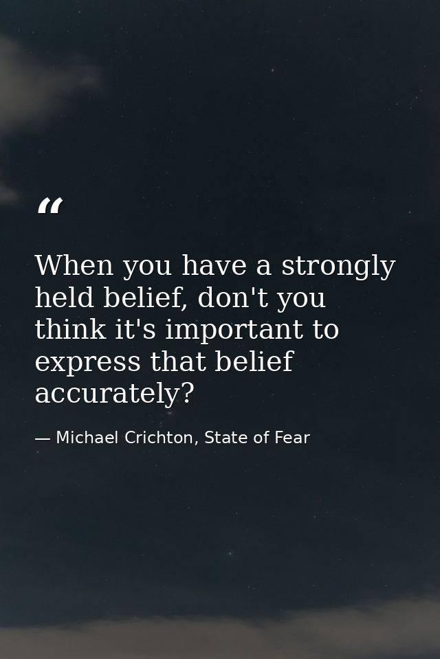 When you have a strongly held belief, don't you think it's important to express that belief accurately? — Michael Crichton, State of Fear