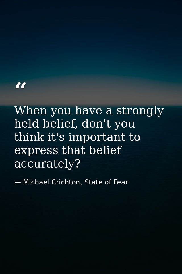 When you have a strongly held belief, don't you think it's important to express that belief accurately? — Michael Crichton, State of Fear
