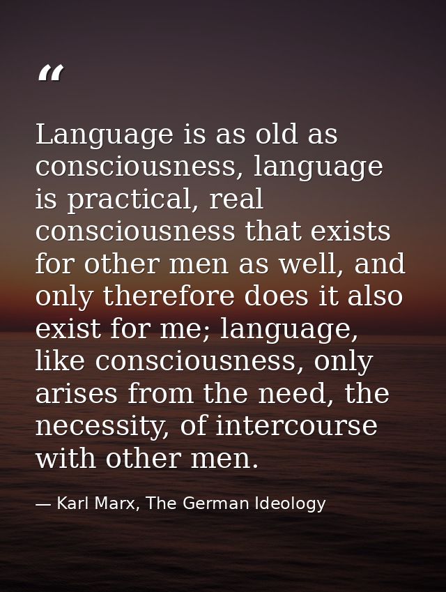 Language is as old as consciousness, language is practical, real consciousness that exists for other men as well, and on — Karl Marx, The German Ideology
