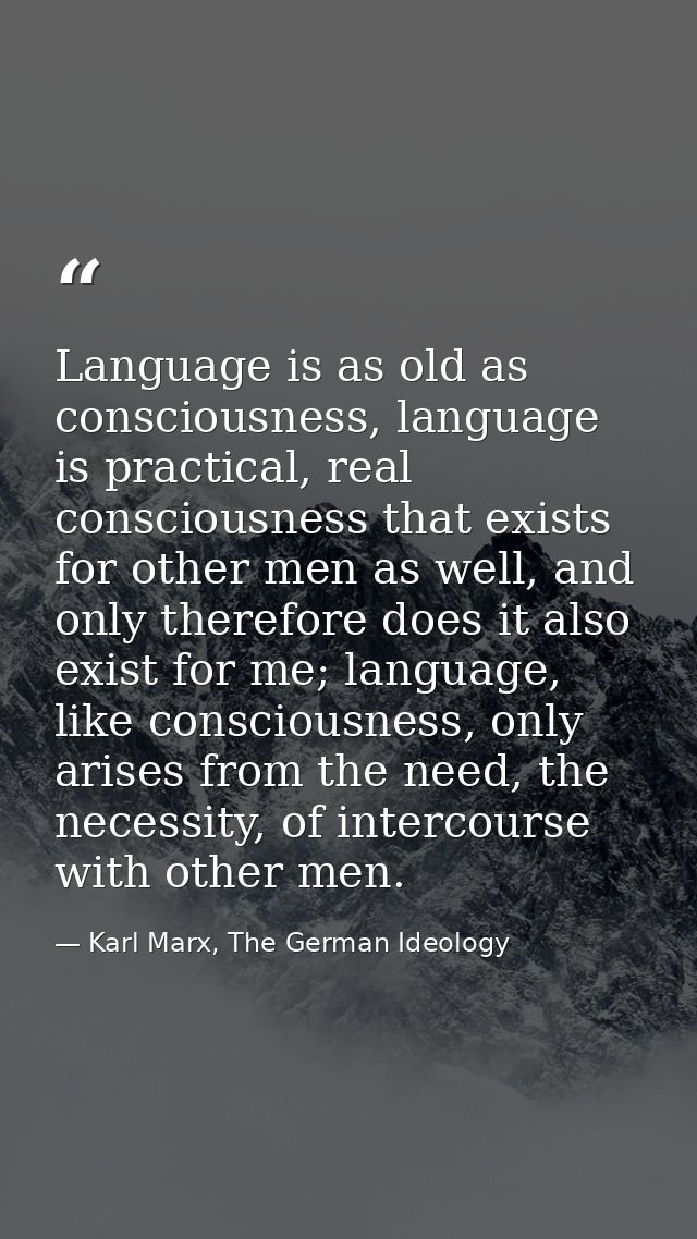 Language is as old as consciousness, language is practical, real consciousness that exists for other men as well, and on — Karl Marx, The German Ideology